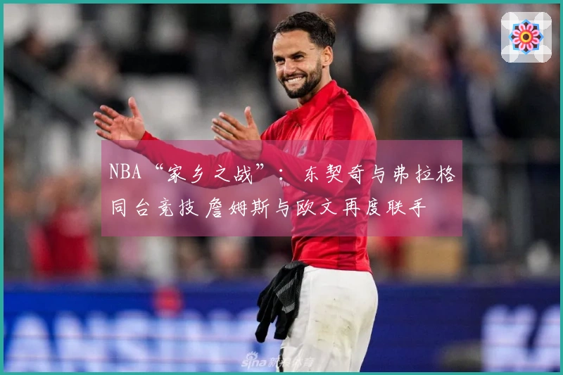 NBA“家乡之战”：东契奇与弗拉格同台竞技 詹姆斯与欧文再度联手 马刺与雷霆精彩纷呈